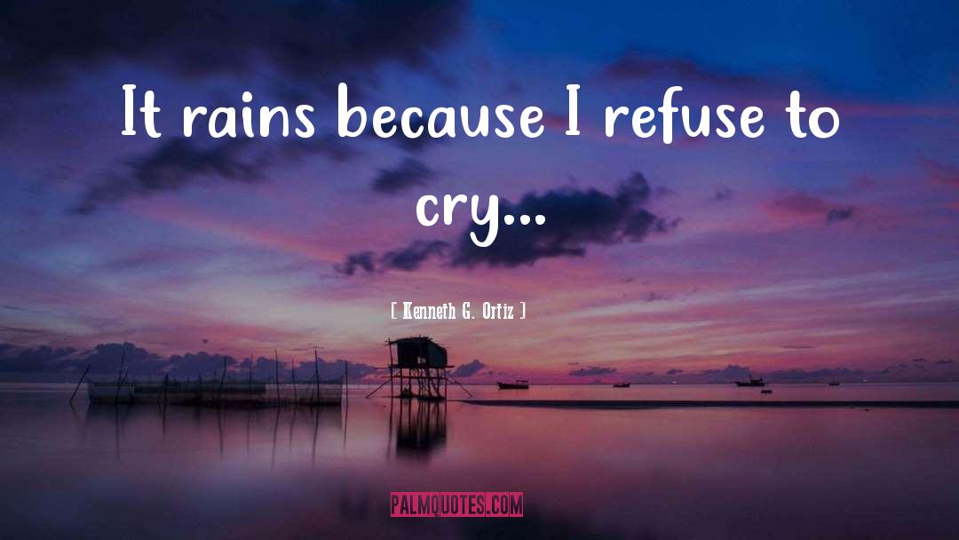 Kenneth G. Ortiz Quotes: It rains because I refuse