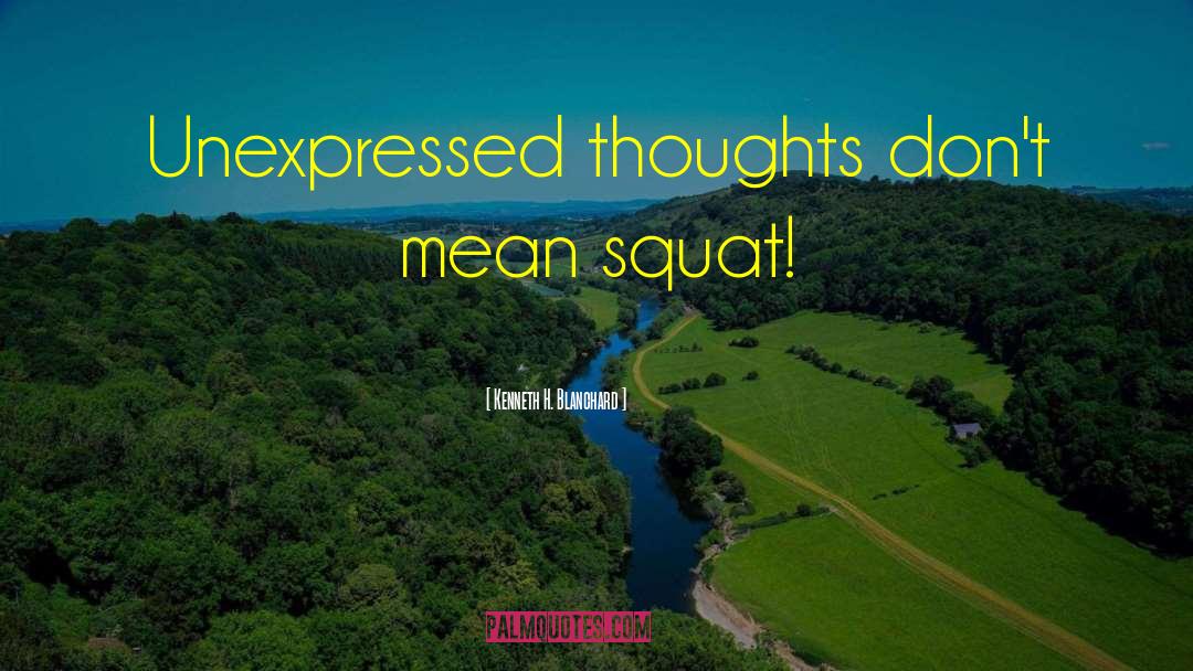 Kenneth H. Blanchard Quotes: Unexpressed thoughts don't mean squat!