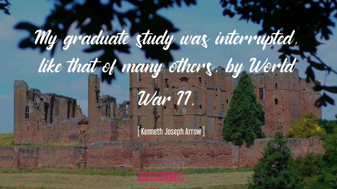Kenneth Joseph Arrow Quotes: My graduate study was interrupted,