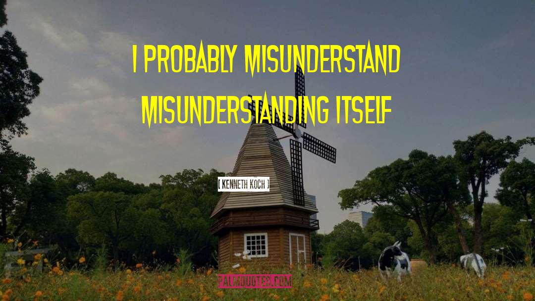 Kenneth Koch Quotes: I probably misunderstand misunderstanding itself