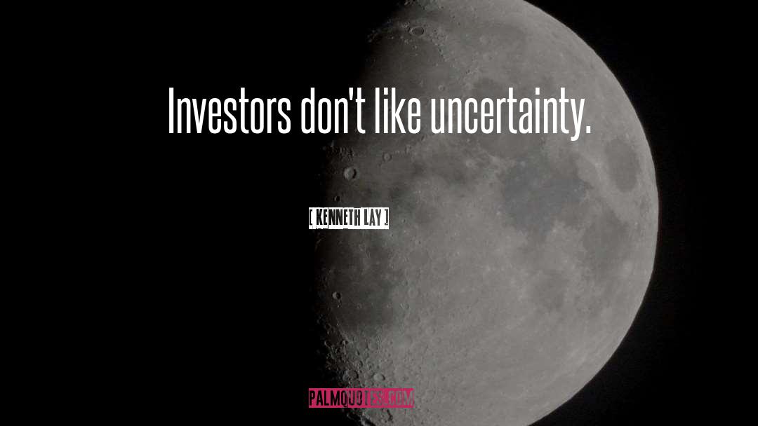 Kenneth Lay Quotes: Investors don't like uncertainty.