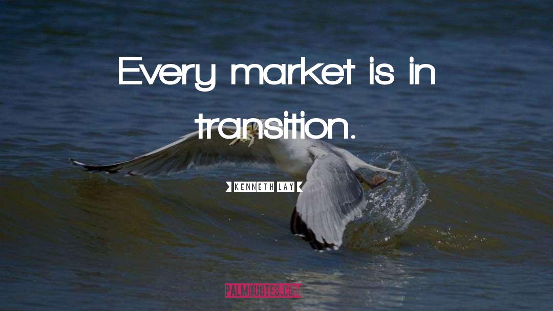 Kenneth Lay Quotes: Every market is in transition.