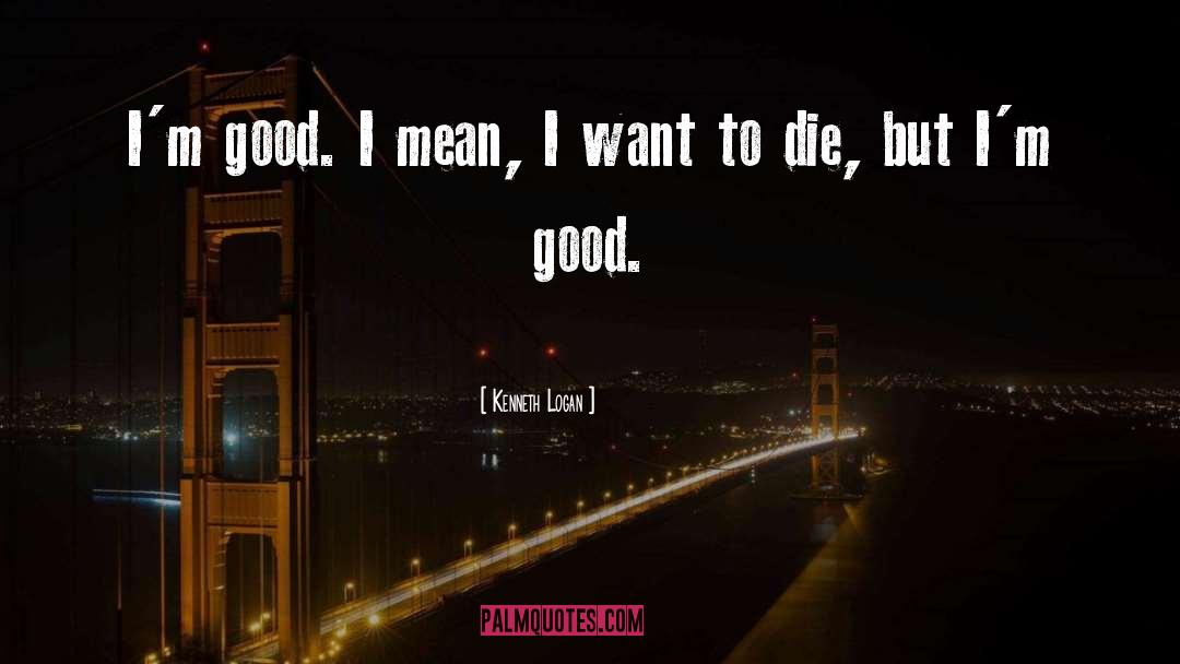 Kenneth Logan Quotes: I'm good. I mean, I