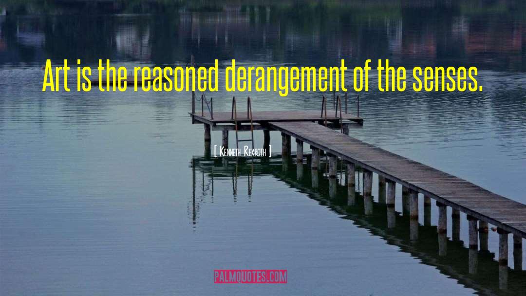 Kenneth Rexroth Quotes: Art is the reasoned derangement