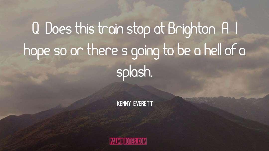 Kenny Everett Quotes: Q: Does this train stop