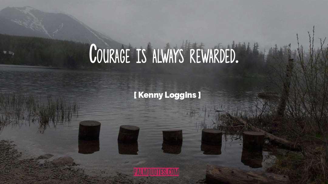 Kenny Loggins Quotes: Courage is always rewarded.