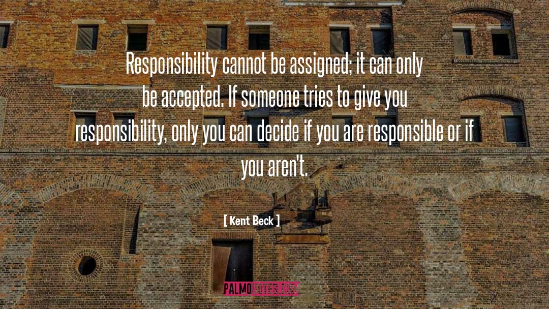 Kent Beck Quotes: Responsibility cannot be assigned; it