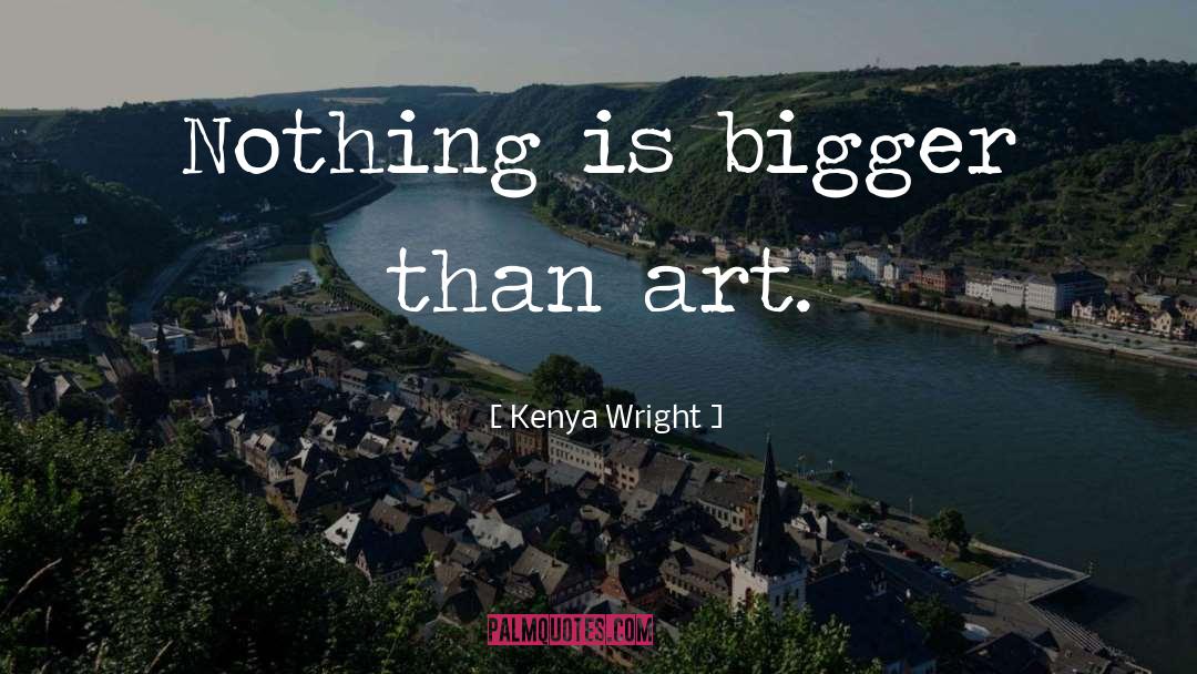 Kenya Wright Quotes: Nothing is bigger than art.