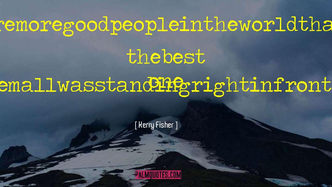 Kerry Fisher Quotes: Thereweremoregoodpeopleintheworldthanbadand thebest one ofthemallwasstandingrightinfrontofme.