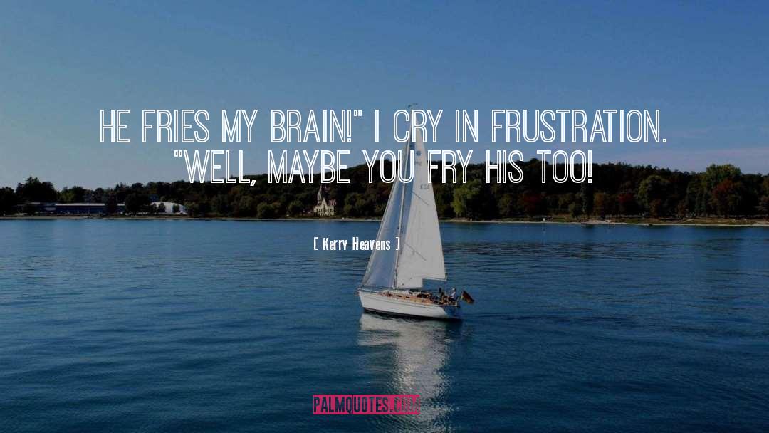 Kerry Heavens Quotes: He fries my brain!