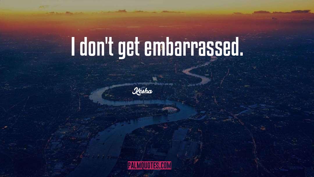Kesha Quotes: I don't get embarrassed.