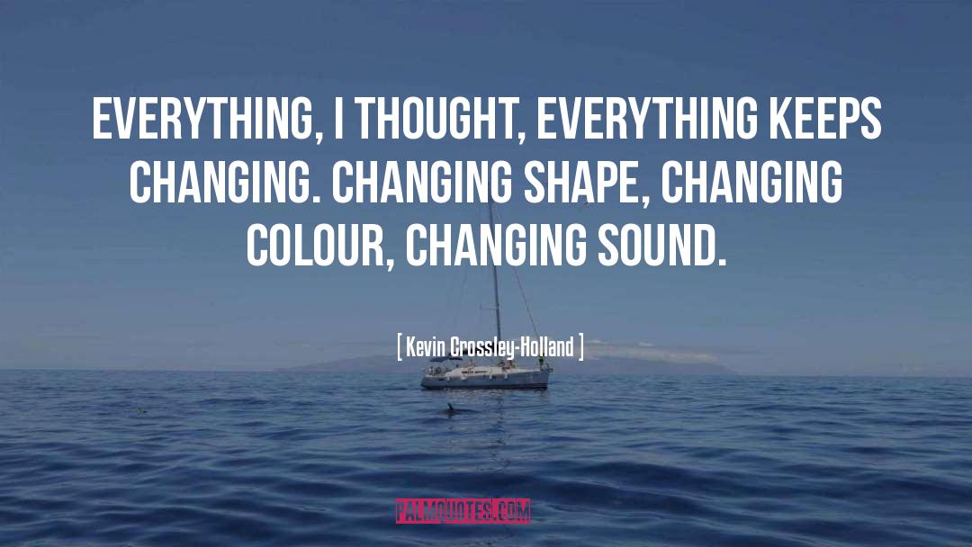 Kevin Crossley-Holland Quotes: Everything, I thought, everything keeps