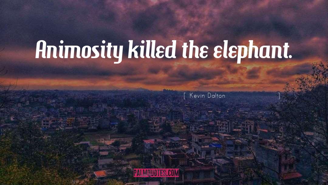 Kevin Dalton Quotes: Animosity killed the elephant.