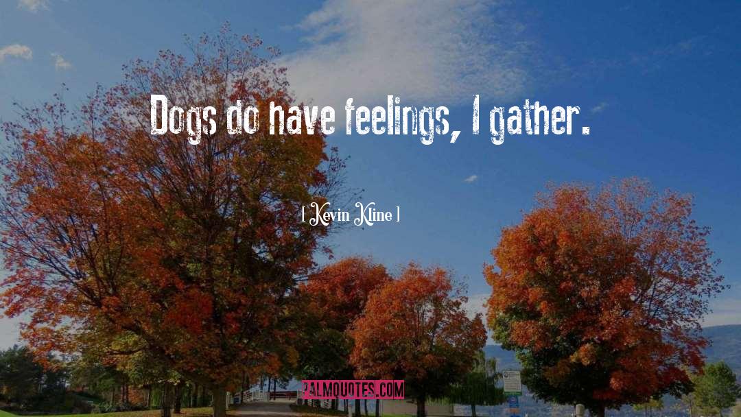 Kevin Kline Quotes: Dogs do have feelings, I