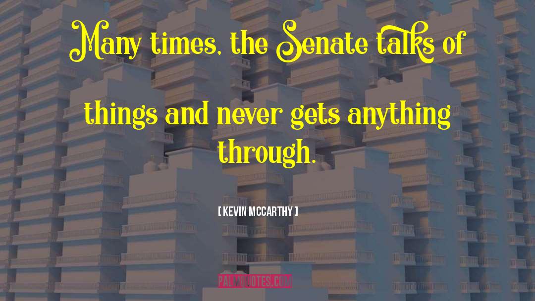 Kevin McCarthy Quotes: Many times, the Senate talks