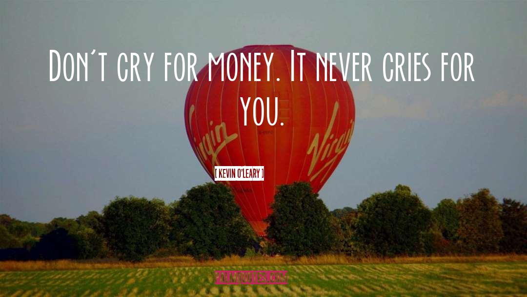 Kevin O'Leary Quotes: Don't cry for money. It