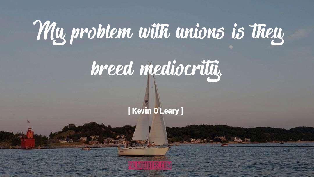 Kevin O'Leary Quotes: My problem with unions is