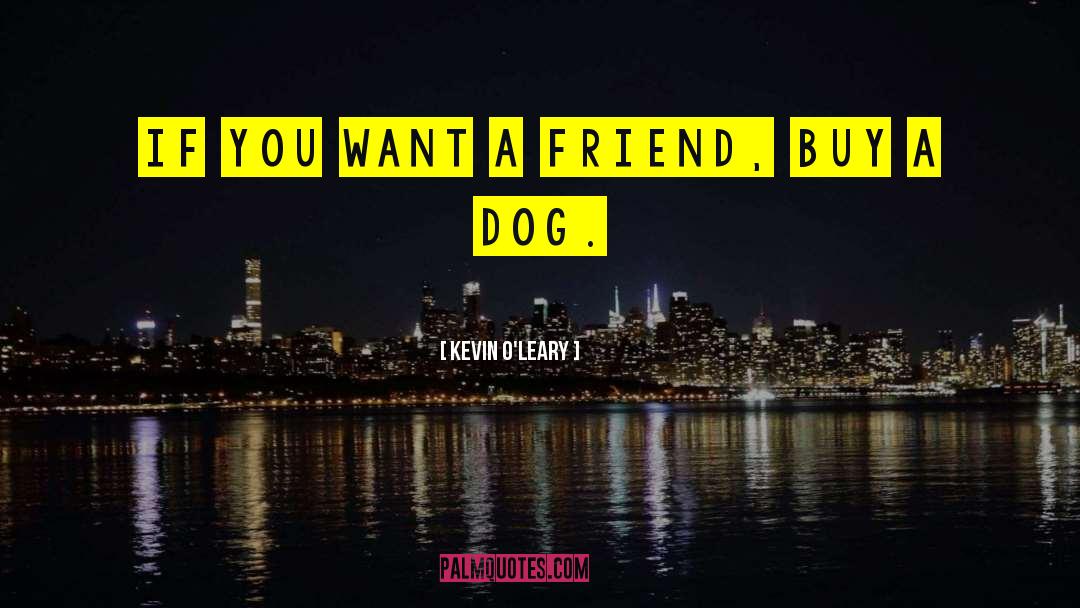 Kevin O'Leary Quotes: If you want a friend,