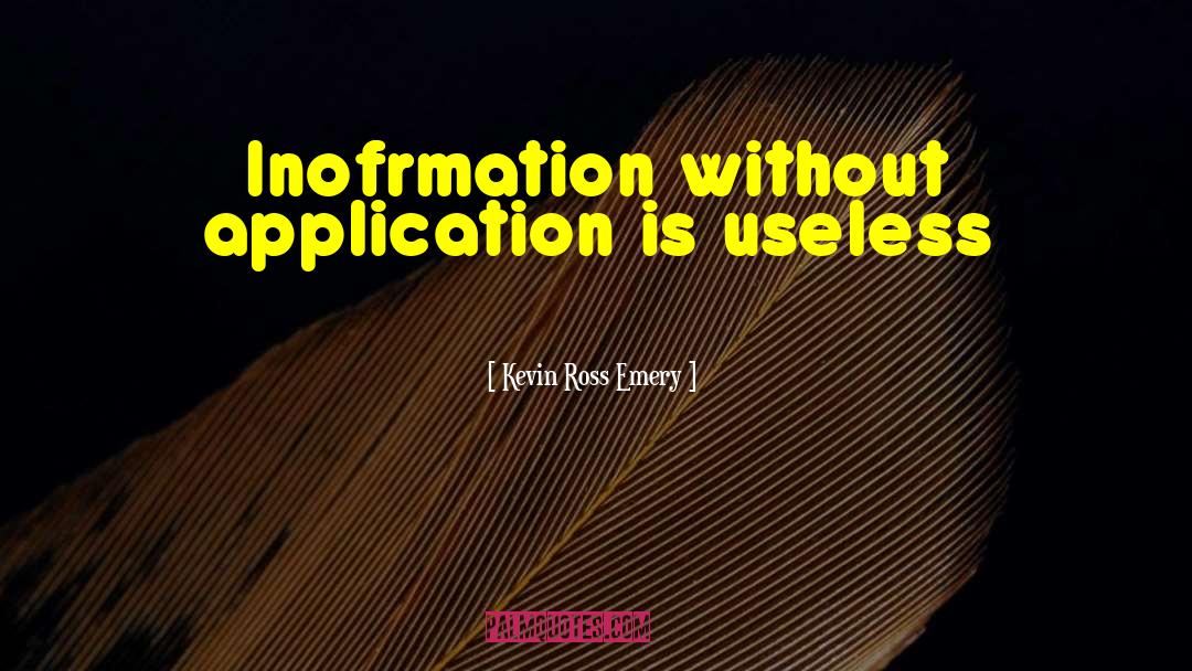 Kevin Ross Emery Quotes: Inofrmation without application is useless