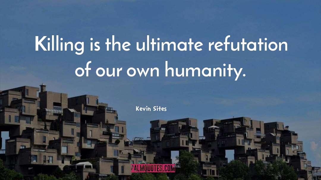 Kevin Sites Quotes: Killing is the ultimate refutation