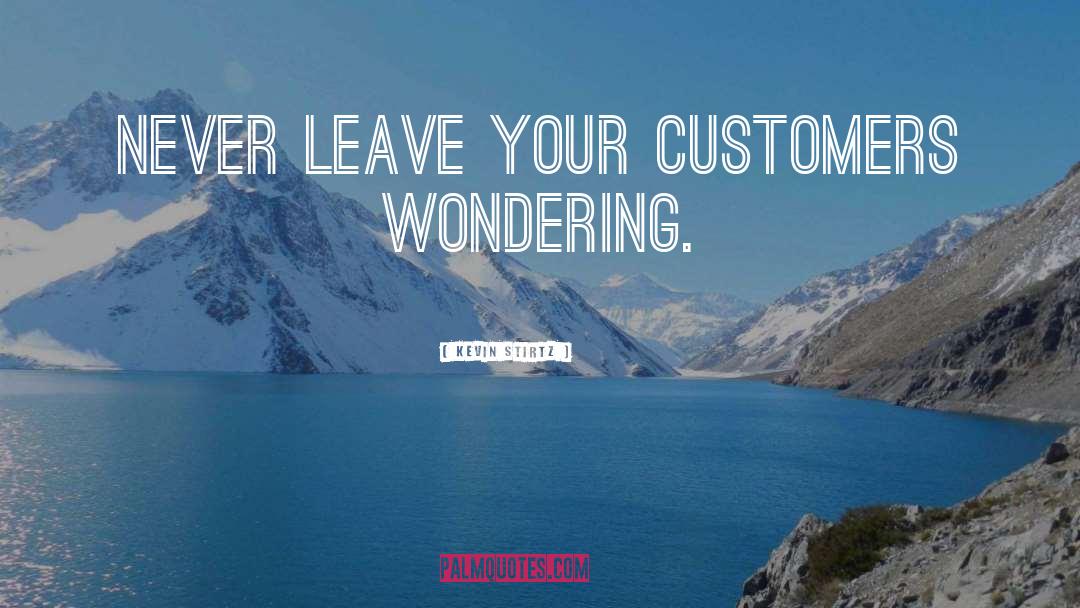 Kevin Stirtz Quotes: Never leave your customers wondering.