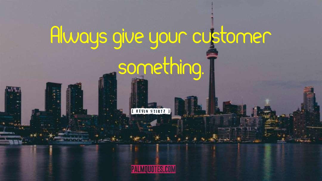 Kevin Stirtz Quotes: Always give your customer something.