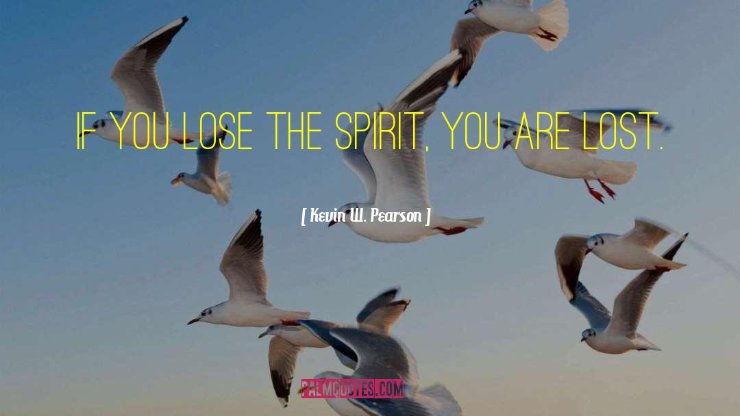 Kevin W. Pearson Quotes: If you lose the Spirit,