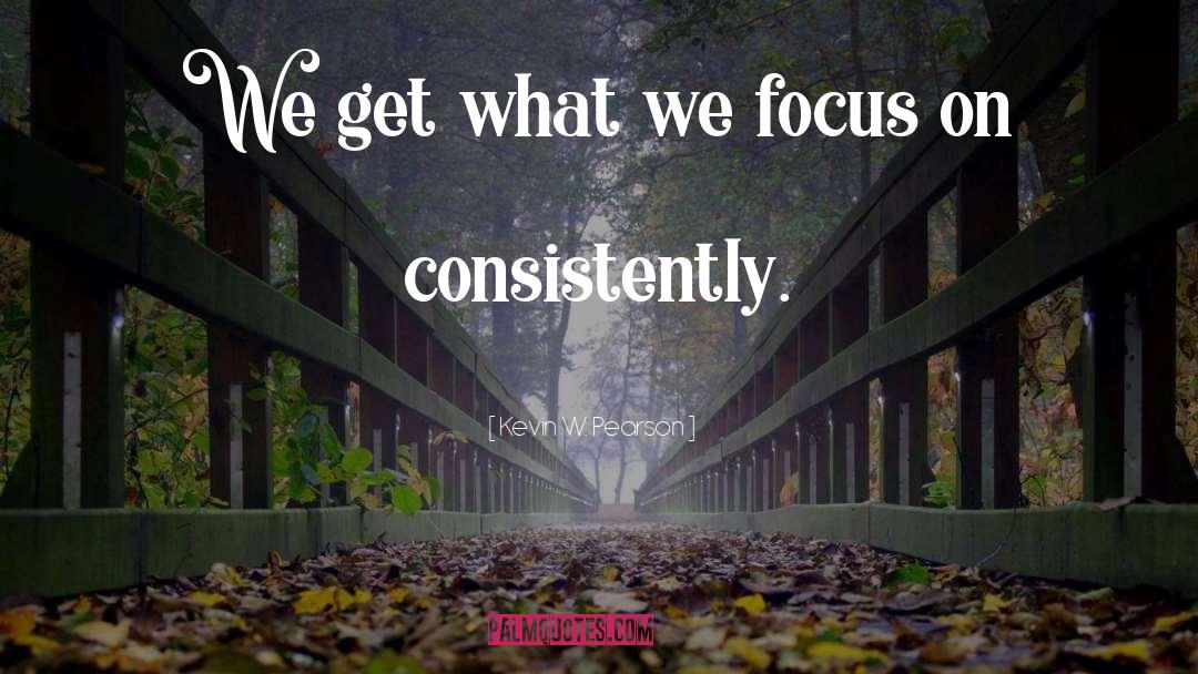 Kevin W. Pearson Quotes: We get what we focus