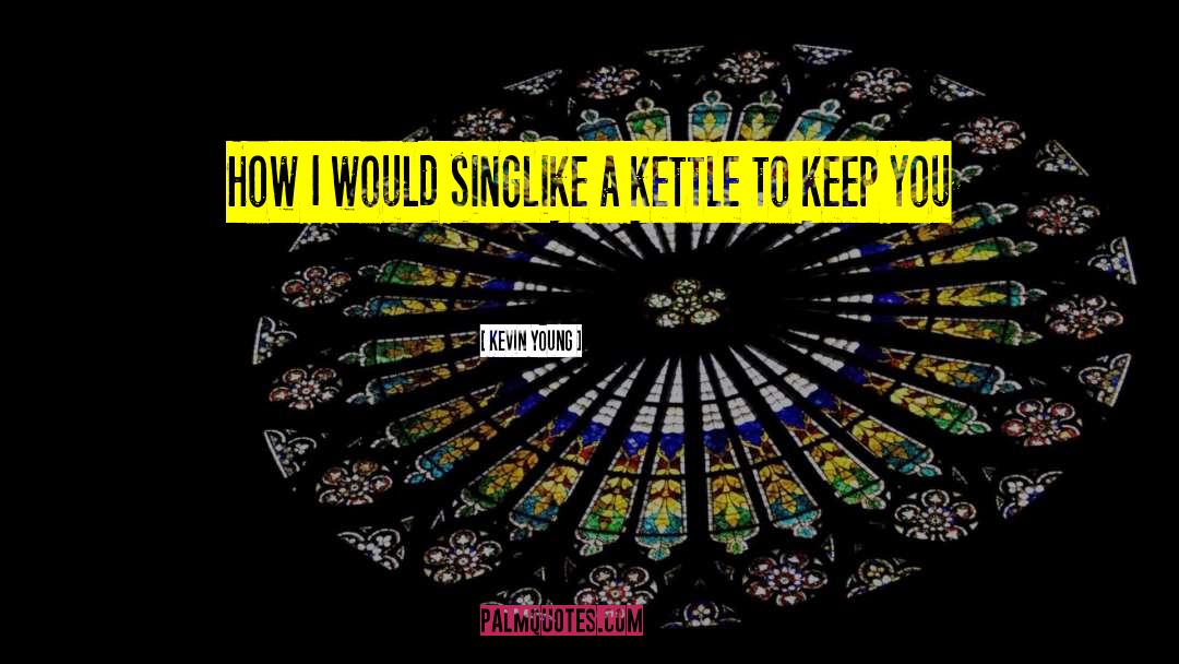 Kevin Young Quotes: How I would sing<br /><br