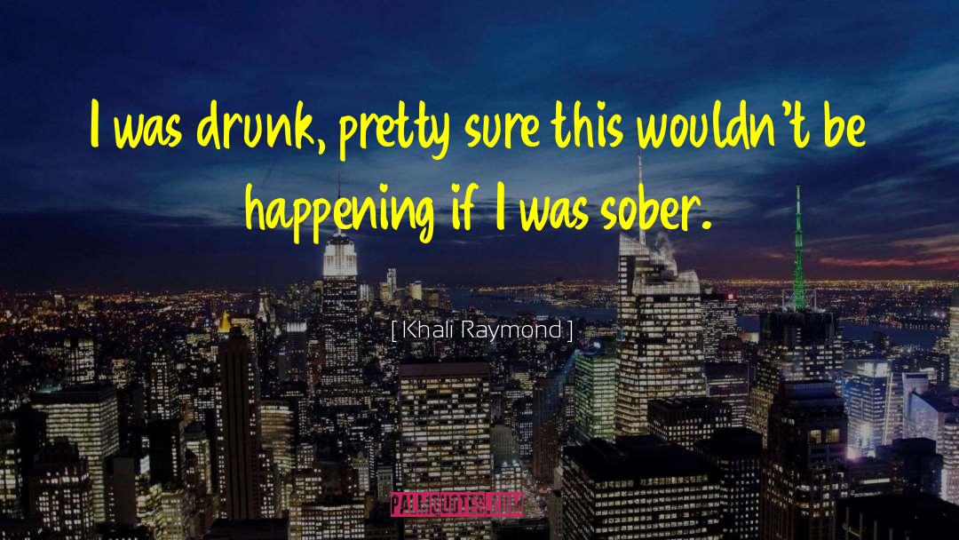 Khali Raymond Quotes: I was drunk, pretty sure