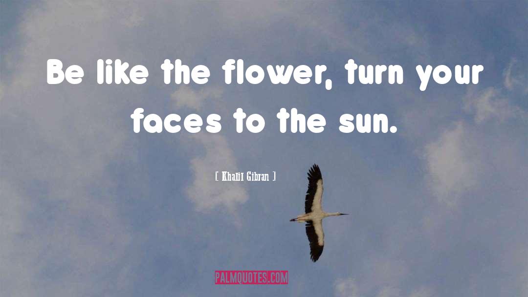 Khalil Gibran Quotes: Be like the flower, turn