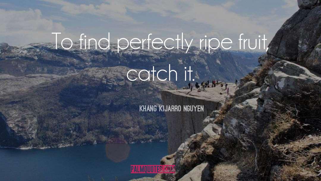 Khang Kijarro Nguyen Quotes: To find perfectly ripe fruit,