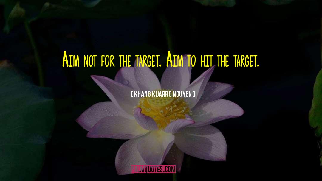 Khang Kijarro Nguyen Quotes: Aim not for the target.