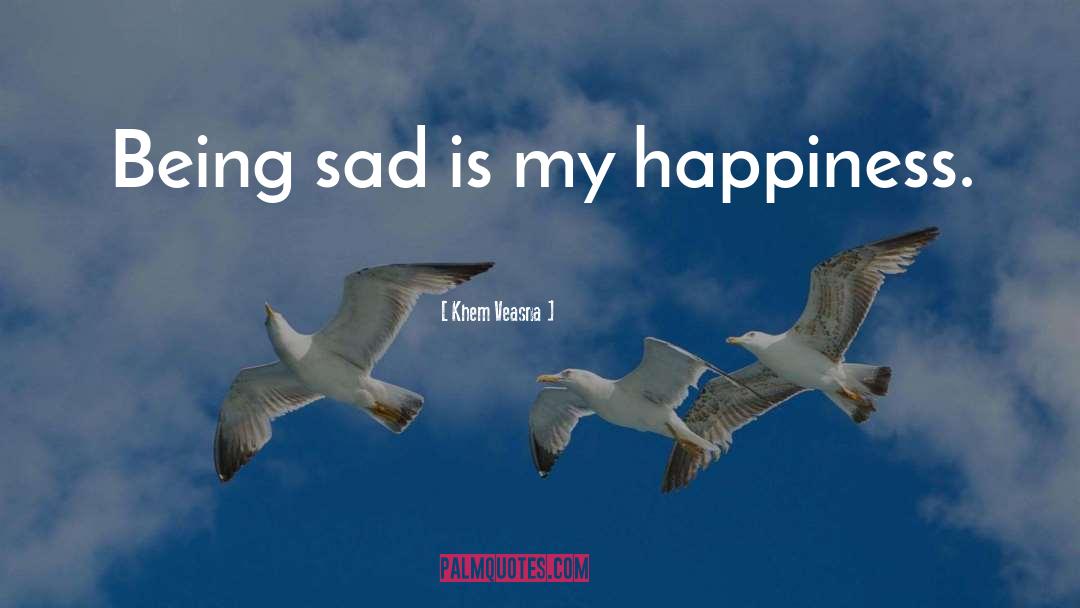 Khem Veasna Quotes: Being sad is my happiness.