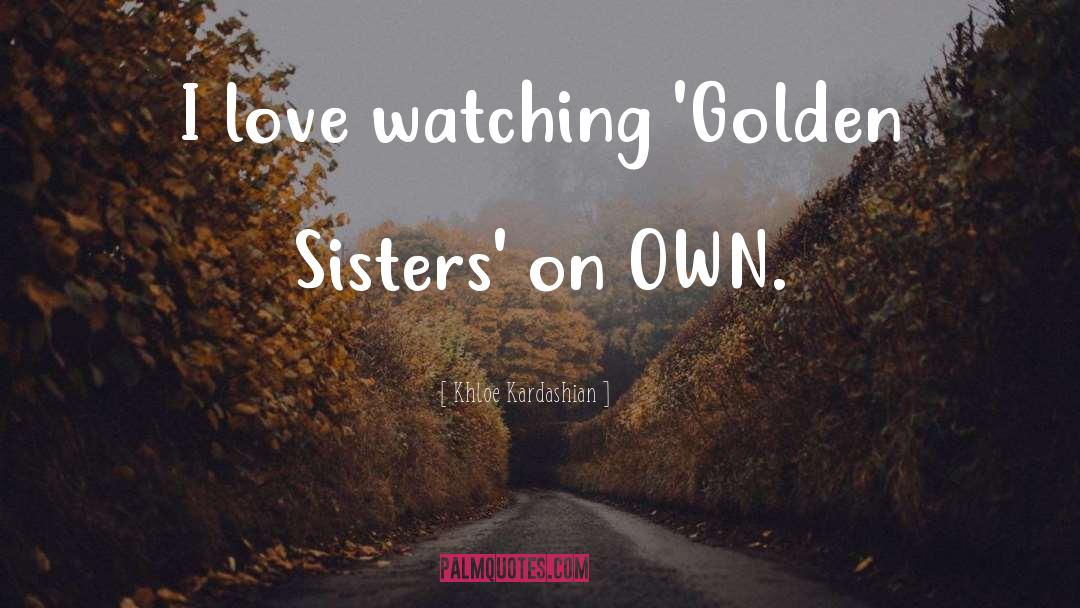 Khloe Kardashian Quotes: I love watching 'Golden Sisters'