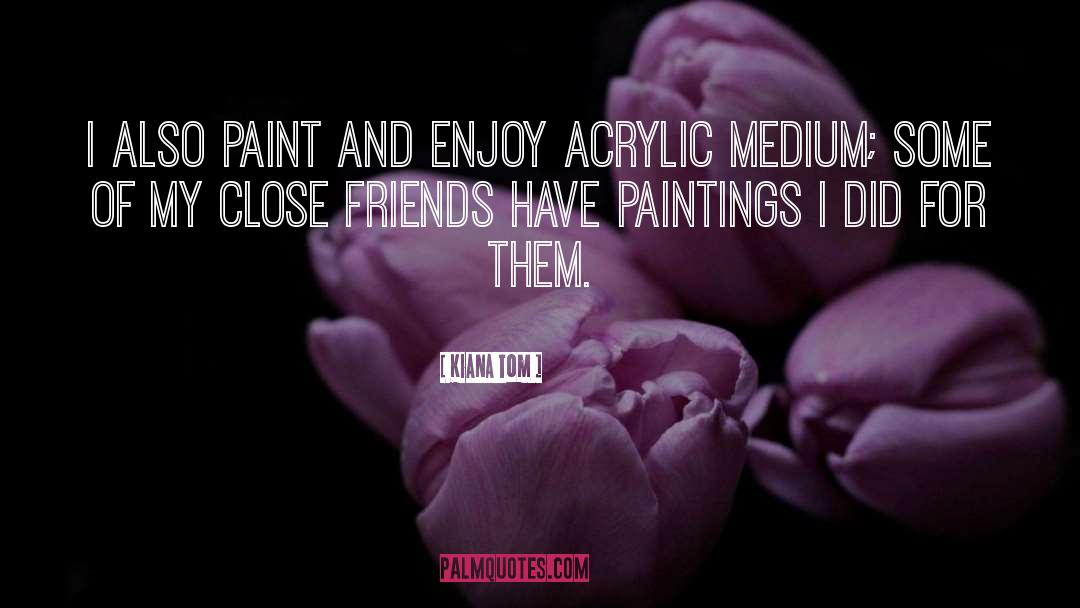 Kiana Tom Quotes: I also paint and enjoy