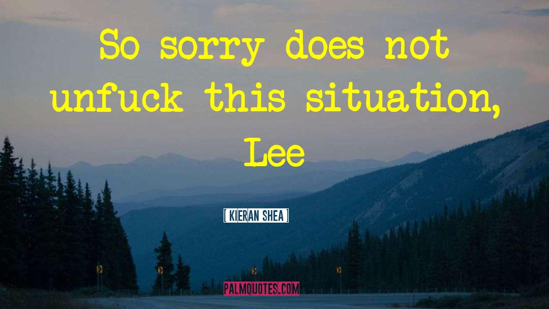 Kieran Shea Quotes: So sorry does not unfuck