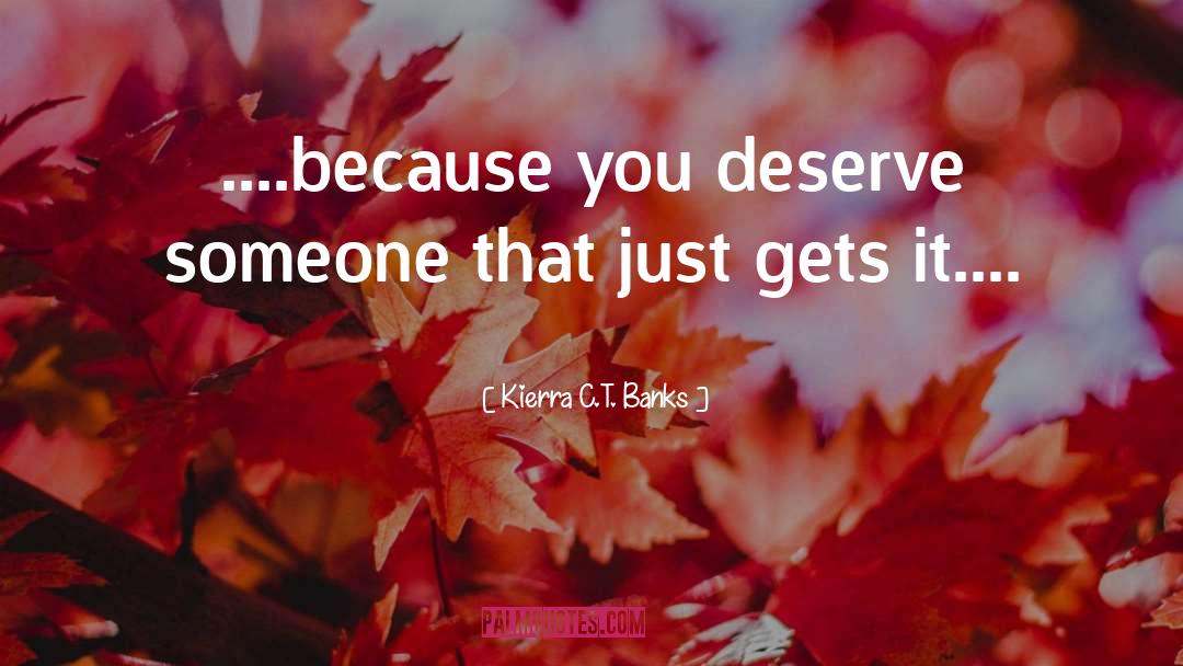 Kierra C.T. Banks Quotes: ....because you deserve someone that