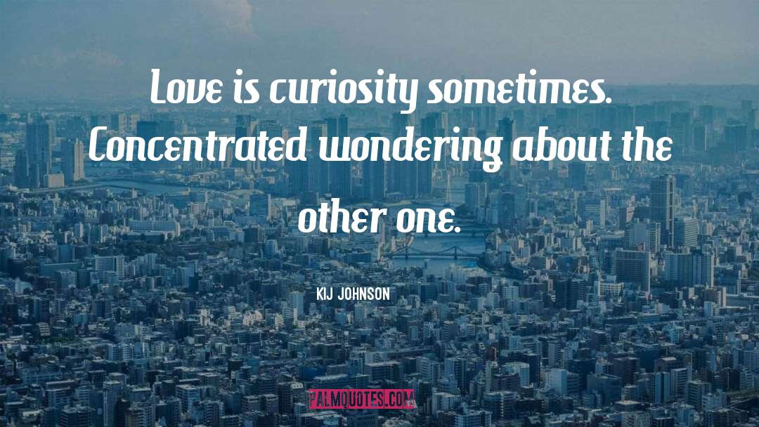 Kij Johnson Quotes: Love is curiosity sometimes. Concentrated