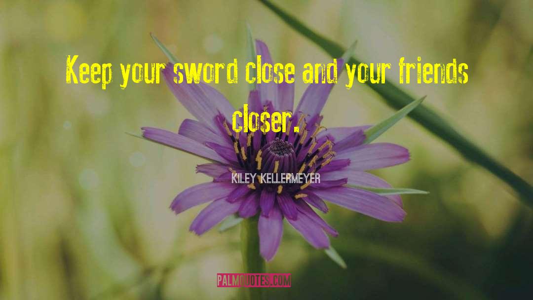 Kiley Kellermeyer Quotes: Keep your sword close and