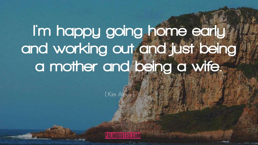 Kim Alexis Quotes: I'm happy going home early