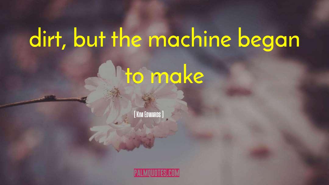 Kim Edwards Quotes: dirt, but the machine began