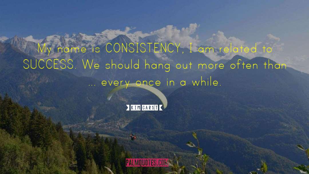 Kim Garst Quotes: My name is CONSISTENCY, I