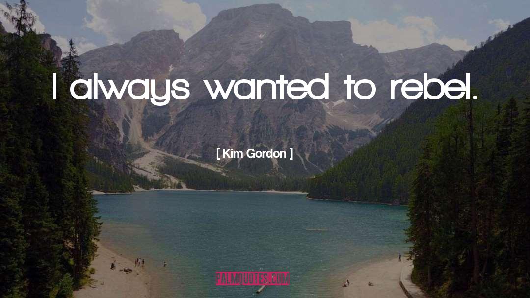 Kim Gordon Quotes: I always wanted to rebel.