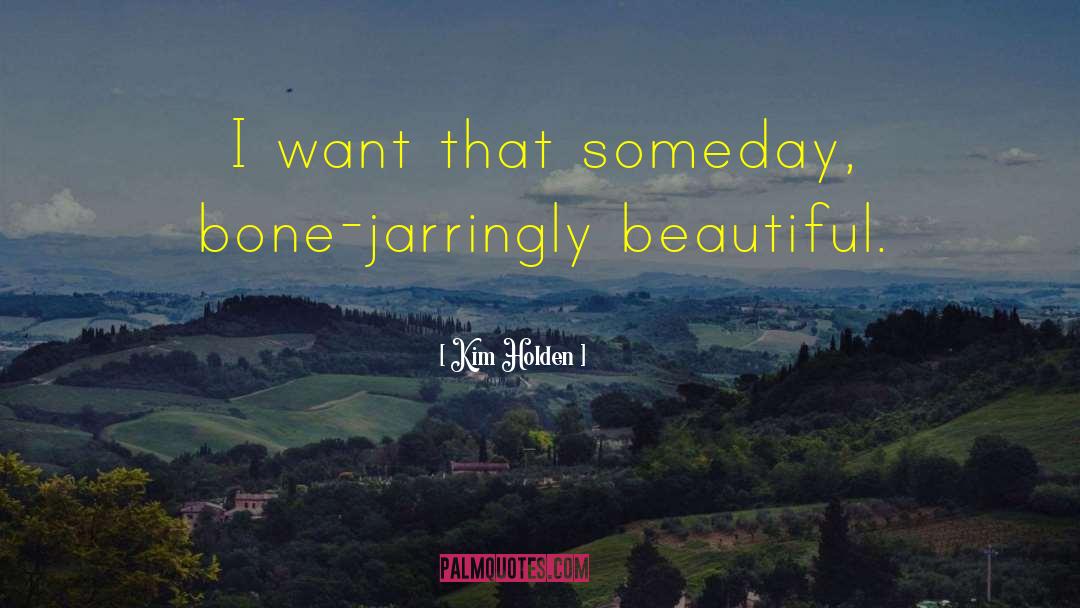 Kim Holden Quotes: I want that someday, bone-jarringly