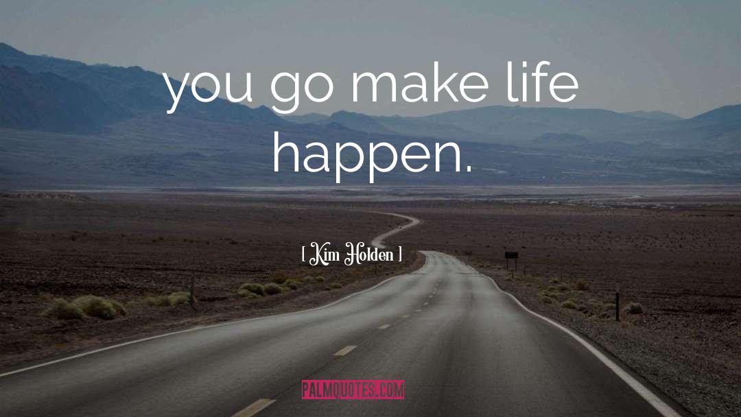 Kim Holden Quotes: you go make life happen.