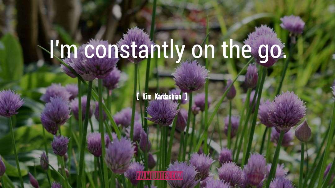 Kim Kardashian Quotes: I'm constantly on the go.