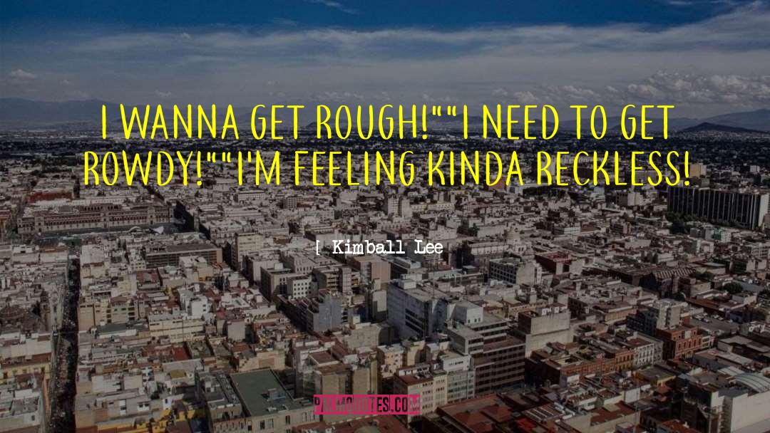 Kimball Lee Quotes: I WANNA GET ROUGH!
