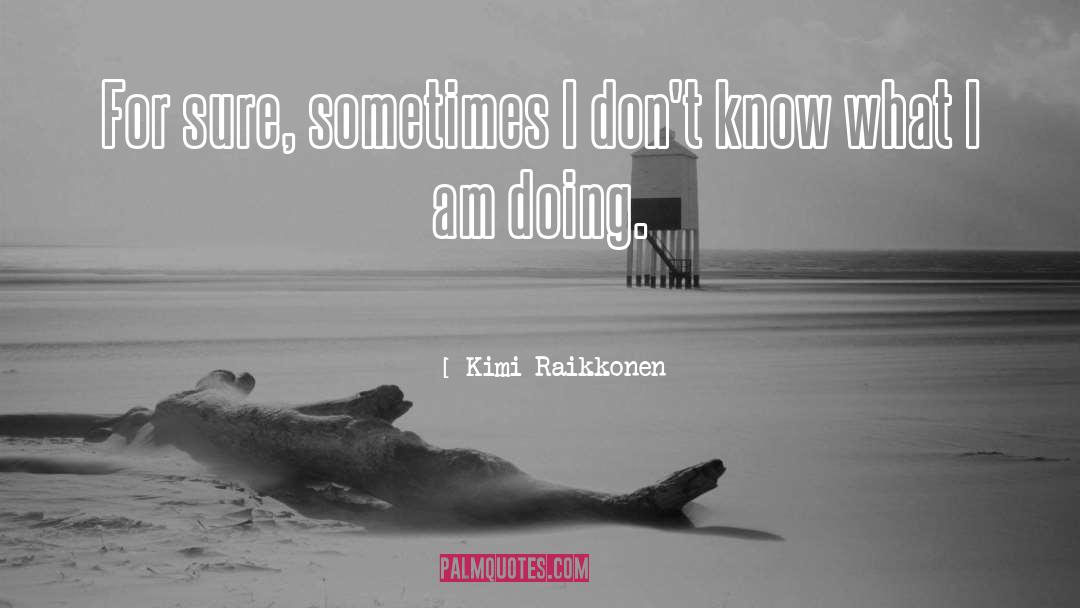 Kimi Raikkonen Quotes: For sure, sometimes I don't