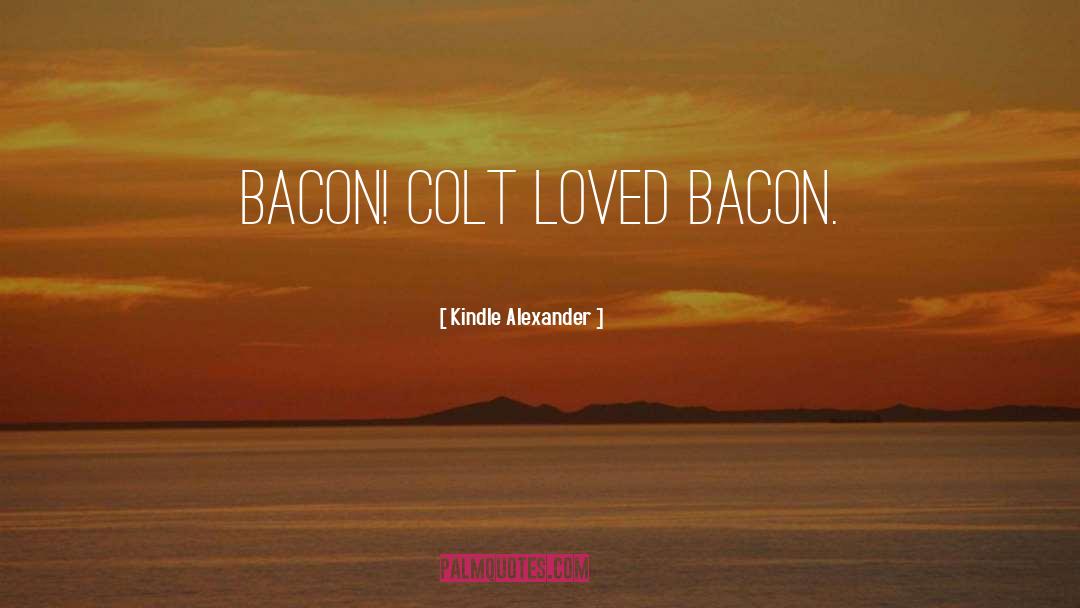 Kindle Alexander Quotes: Bacon! Colt loved bacon.